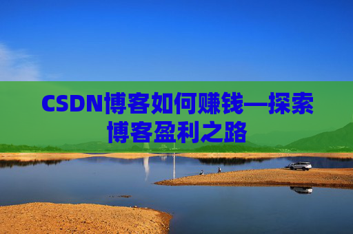 CSDN博客如何赚钱—探索博客盈利之路